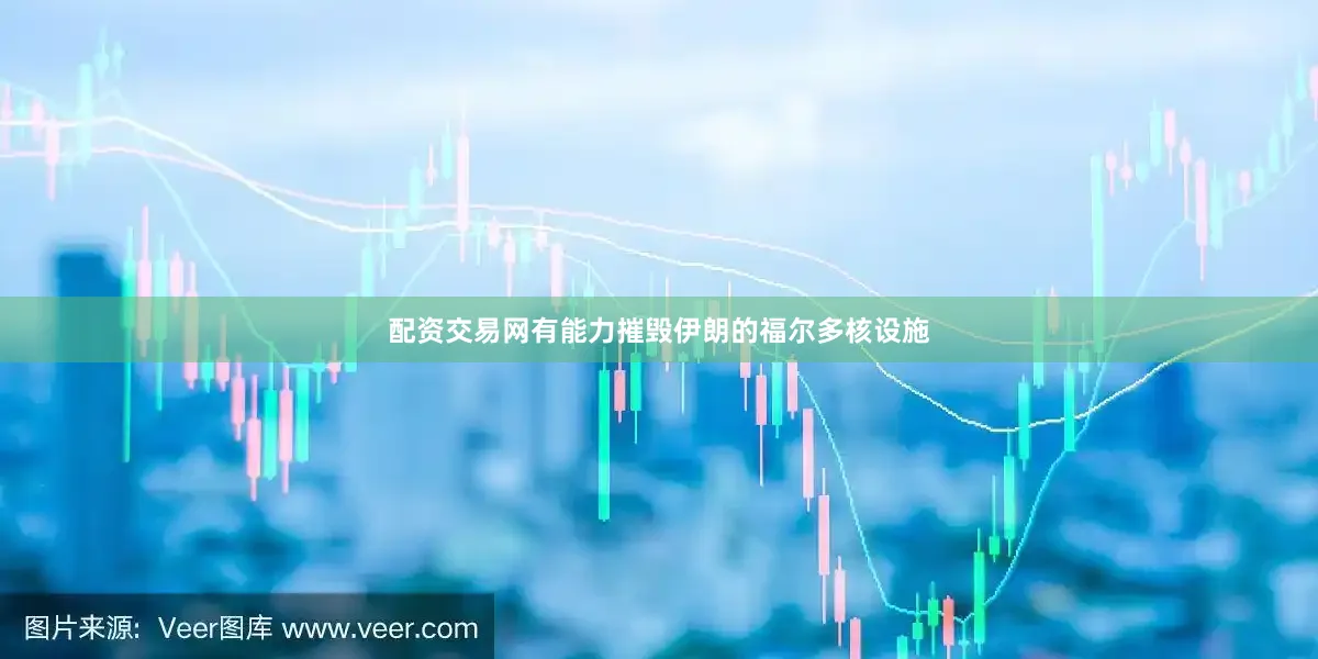 配资交易网有能力摧毁伊朗的福尔多核设施