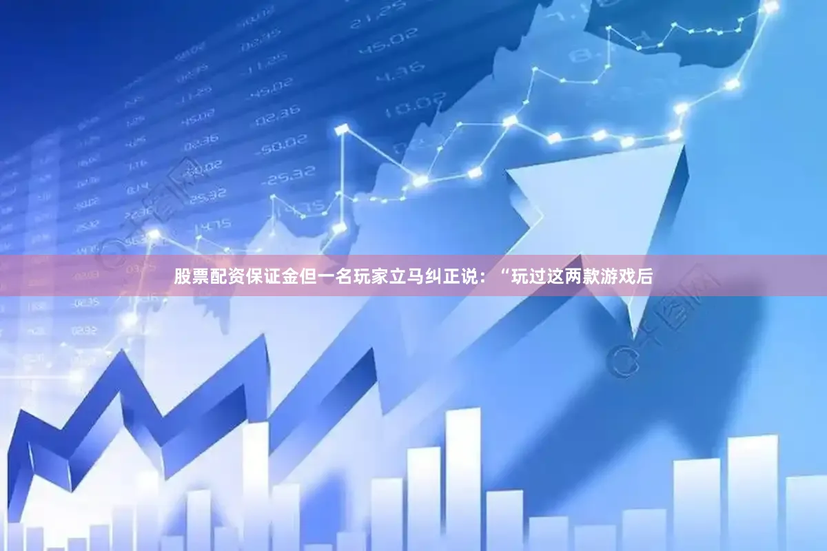 股票配资保证金但一名玩家立马纠正说：“玩过这两款游戏后