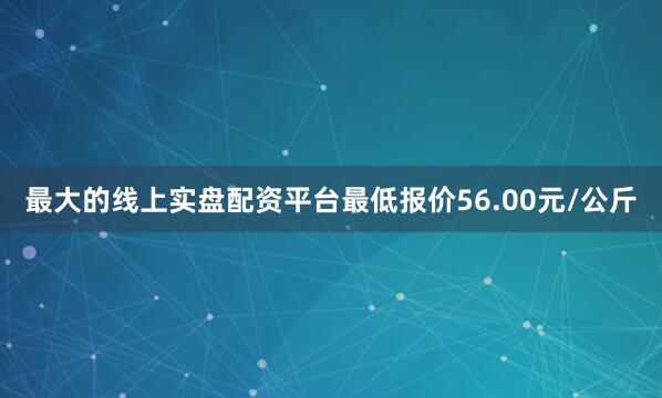 最大的线上实盘配资平台最低报价56.00元/公斤