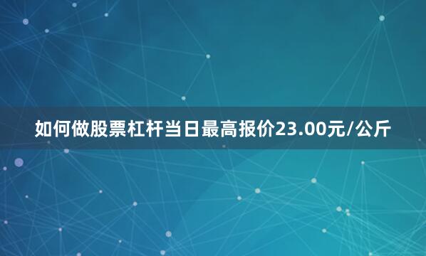 如何做股票杠杆当日最高报价23.00元/公斤