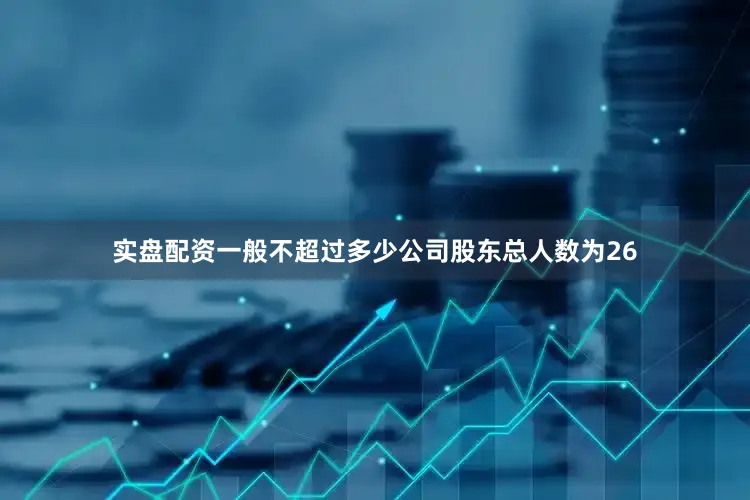 实盘配资一般不超过多少公司股东总人数为26
