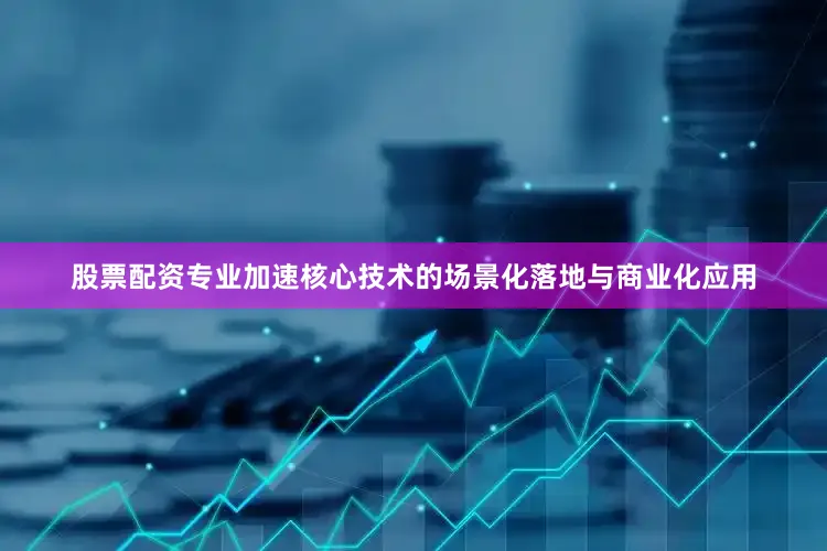 股票配资专业加速核心技术的场景化落地与商业化应用