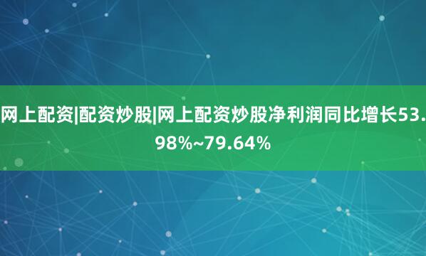 网上配资|配资炒股|网上配资炒股净利润同比增长53.98%~79.64%