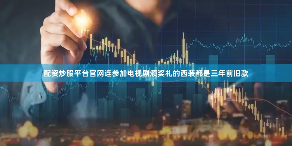 配资炒股平台官网连参加电视剧颁奖礼的西装都是三年前旧款