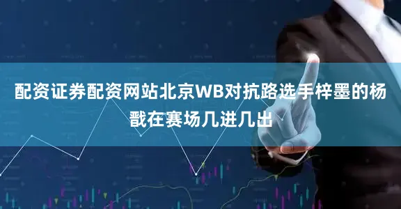 配资证券配资网站北京WB对抗路选手梓墨的杨戬在赛场几进几出