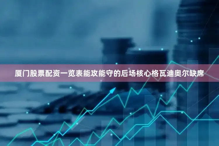 厦门股票配资一览表能攻能守的后场核心格瓦迪奥尔缺席