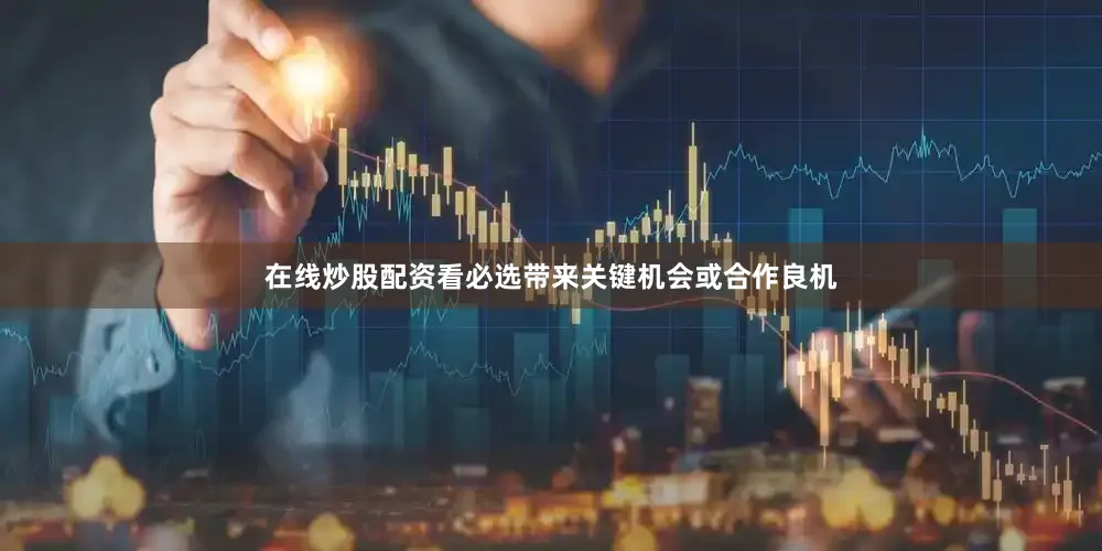 在线炒股配资看必选带来关键机会或合作良机