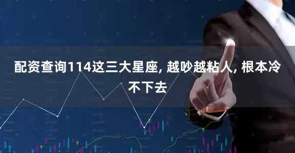 配资查询114这三大星座, 越吵越粘人, 根本冷不下去