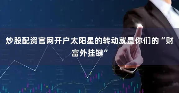 炒股配资官网开户太阳星的转动就是你们的“财富外挂键”