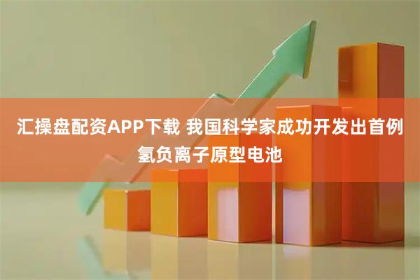 汇操盘配资APP下载 我国科学家成功开发出首例氢负离子原型电池