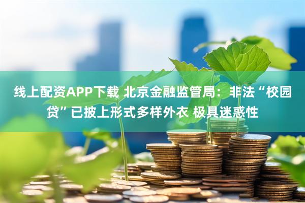线上配资APP下载 北京金融监管局:非法“校园贷”已披上形式多样外衣 极具迷惑性
