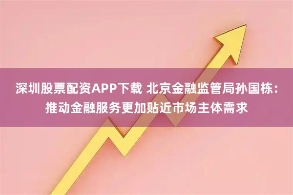 深圳股票配资APP下载 北京金融监管局孙国栋：推动金融服务更加贴近市场主体需求