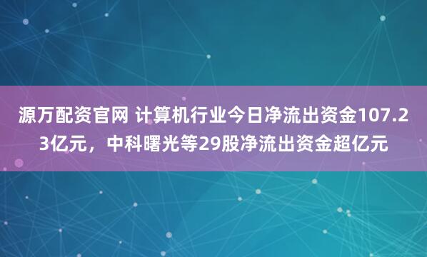 源万配资官网 计算机行业今日净流出资金107.23亿元，中科曙光等29股净流出资金超亿元