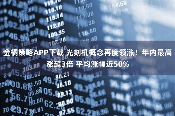 金橘策略APP下载 光刻机概念再度领涨！年内最高涨超3倍 平均涨幅近50%