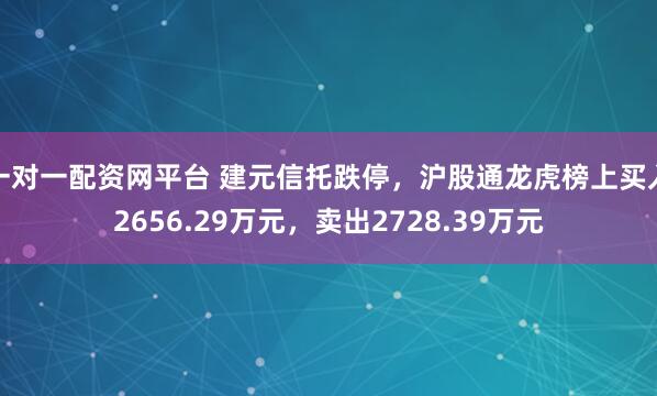 一对一配资网平台 建元信托跌停，沪股通龙虎榜上买入2656.29万元，卖出2728.39万元