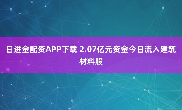 日进金配资APP下载 2.07亿元资金今日流入建筑材料股