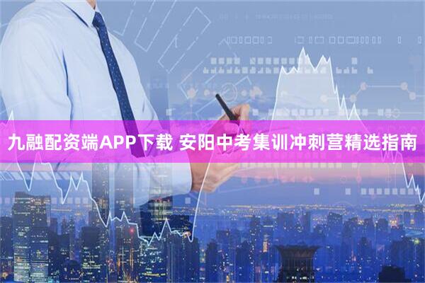 九融配资端APP下载 安阳中考集训冲刺营精选指南