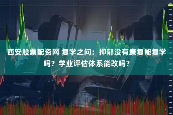 西安股票配资网 复学之问：抑郁没有康复能复学吗？学业评估体系能改吗？