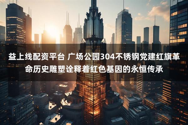 益上线配资平台 广场公园304不锈钢党建红旗革命历史雕塑诠释着红色基因的永恒传承