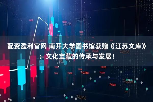 配资盈利官网 南开大学图书馆获赠《江苏文库》：文化宝藏的传承与发展！