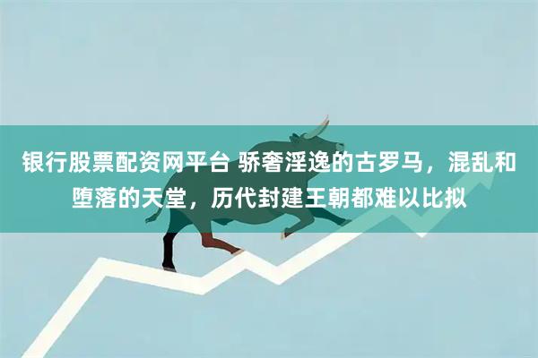 银行股票配资网平台 骄奢淫逸的古罗马，混乱和堕落的天堂，历代封建王朝都难以比拟