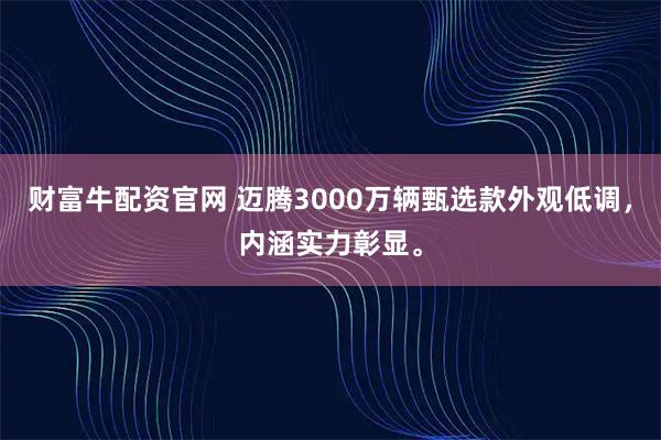 财富牛配资官网 迈腾3000万辆甄选款外观低调，内涵实力彰显。