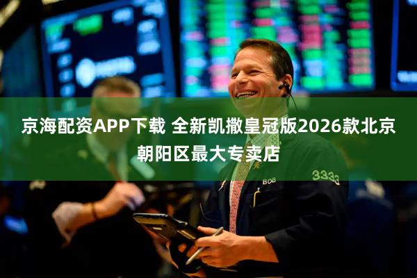 京海配资APP下载 全新凯撒皇冠版2026款北京朝阳区最大专卖店