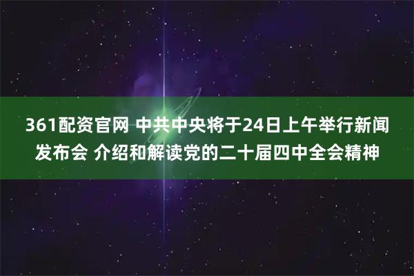 361配资官网 中共中央将于24日上午举行新闻发布会 介绍和解读党的二十届四中全会精神