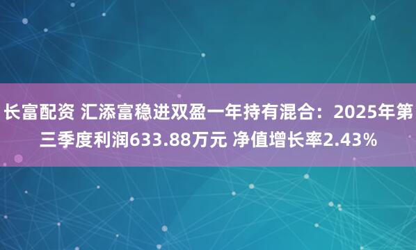 长富配资 汇添富稳进双盈一年持有混合：2025年第三季度利润633.88万元 净值增长率2.43%