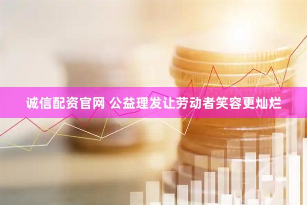 诚信配资官网 公益理发让劳动者笑容更灿烂