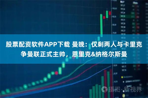 股票配资软件APP下载 曼晚:仅剩两人与卡里克争曼联正式主帅,恩里克&纳格尔斯曼