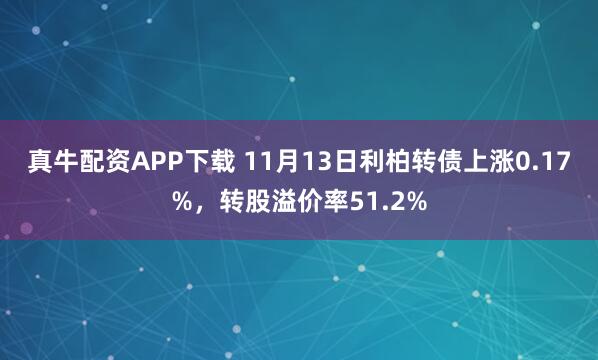 真牛配资APP下载 11月13日利柏转债上涨0.17%,转股溢价率51.2%
