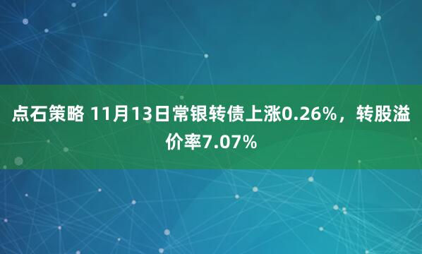 点石策略 11月13日常银转债上涨0.26%,转股溢价率7.07%