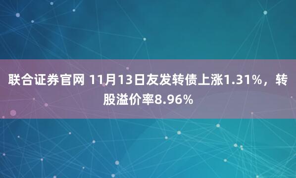 联合证券官网 11月13日友发转债上涨1.31%，转股溢价率8.96%