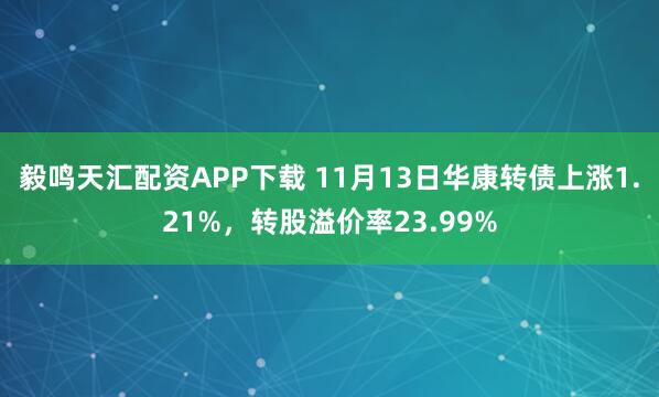 毅鸣天汇配资APP下载 11月13日华康转债上涨1.21%,转股溢价率23.99%