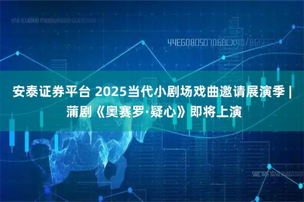 安泰证券平台 2025当代小剧场戏曲邀请展演季 | 蒲剧《奥赛罗·疑心》即将上演