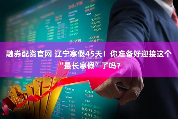 融券配资官网 辽宁寒假45天!你准备好迎接这个“最长寒假”了吗?