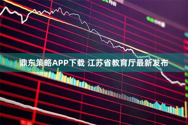 鼎东策略APP下载 江苏省教育厅最新发布