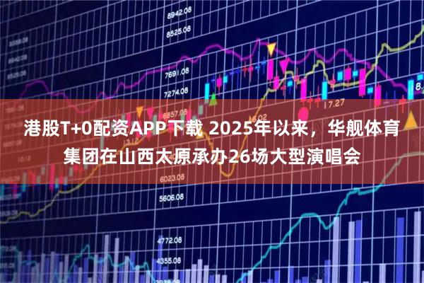港股T+0配资APP下载 2025年以来，华舰体育集团在山西太原承办26场大型演唱会