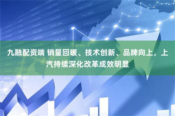九融配资端 销量回暖、技术创新、品牌向上，上汽持续深化改革成效明显