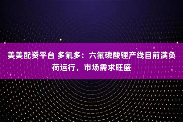 美美配资平台 多氟多：六氟磷酸锂产线目前满负荷运行，市场需求旺盛