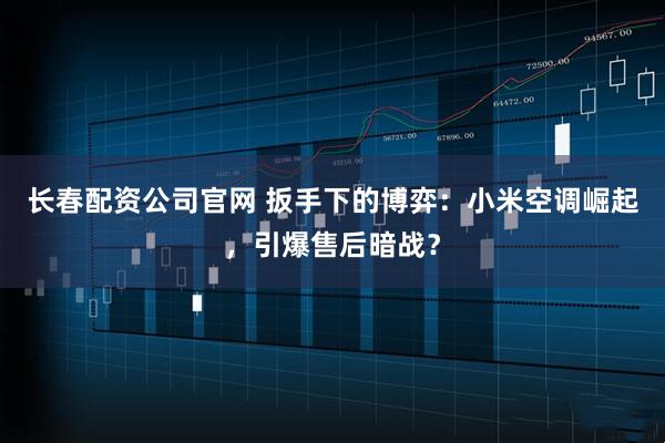 长春配资公司官网 扳手下的博弈：小米空调崛起，引爆售后暗战？