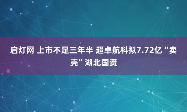 启灯网 上市不足三年半 超卓航科拟7.72亿“卖壳”湖北国资