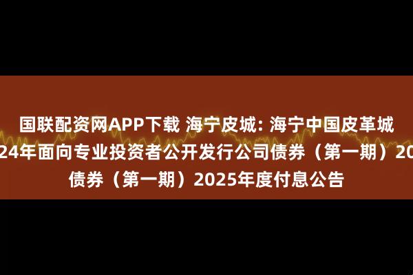 国联配资网APP下载 海宁皮城: 海宁中国皮革城股份有限公司2024年面向专业投资者公开发行公司债券（第一期）2025年度付息公告