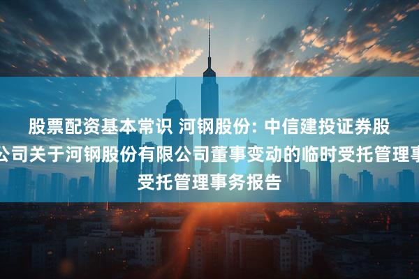 股票配资基本常识 河钢股份: 中信建投证券股份有限公司关于河钢股份有限公司董事变动的临时受托管理事务报告