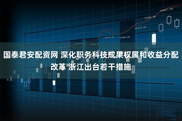 国泰君安配资网 深化职务科技成果权属和收益分配改革 浙江出台若干措施
