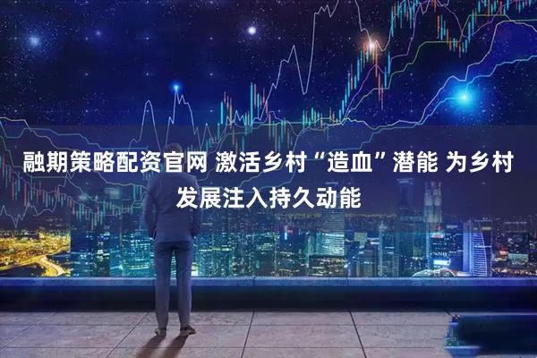 融期策略配资官网 激活乡村“造血”潜能 为乡村发展注入持久动能