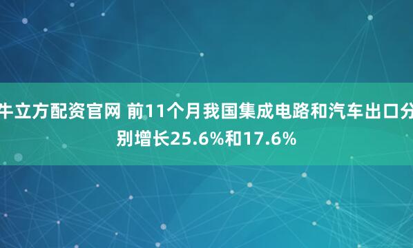牛立方配资官网 前11个月我国集成电路和汽车出口分别增长25.6%和17.6%