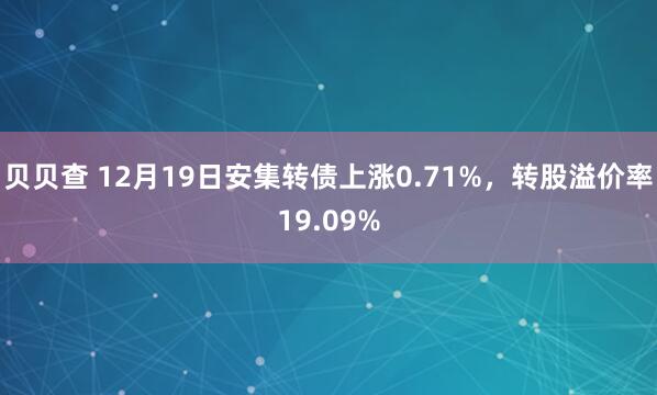 贝贝查 12月19日安集转债上涨0.71%,转股溢价率19.09%