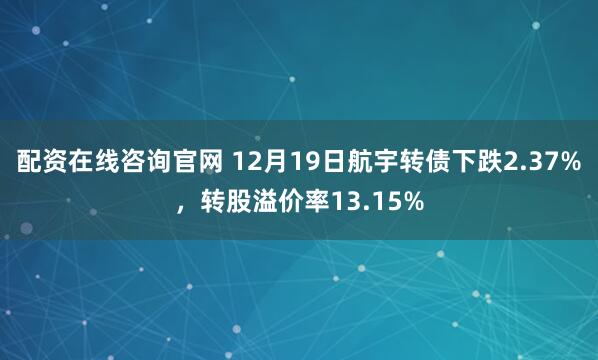 配资在线咨询官网 12月19日航宇转债下跌2.37%,转股溢价率13.15%